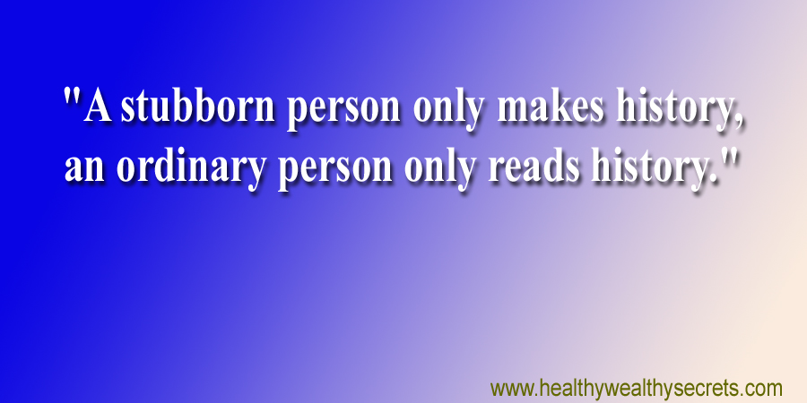 "A stubborn person only makes history, an ordinary person only reads history."